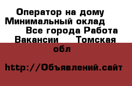 Оператор на дому › Минимальный оклад ­ 40 000 - Все города Работа » Вакансии   . Томская обл.